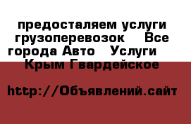 предосталяем услуги грузоперевозок  - Все города Авто » Услуги   . Крым,Гвардейское